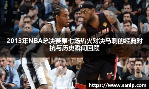 2013年NBA总决赛第七场热火对决马刺的经典对抗与历史瞬间回顾