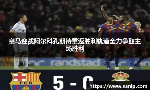皇马迎战阿尔科孔期待重返胜利轨道全力争取主场胜利