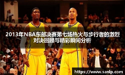 2013年NBA东部决赛第七场热火与步行者的激烈对决回顾与精彩瞬间分析